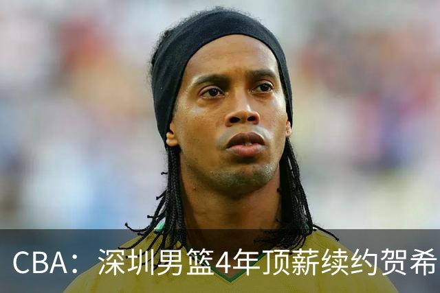 CBA：深圳男篮4年顶薪续约贺希宁，萨姆纳确定续约广东，广东男篮大外援最新消息，青岛男篮敲定第三外援